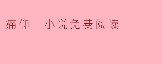 痛仰 小说免费阅读